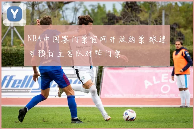 NBA中国赛门票官网开放购票 球迷可预订主客队对阵门票