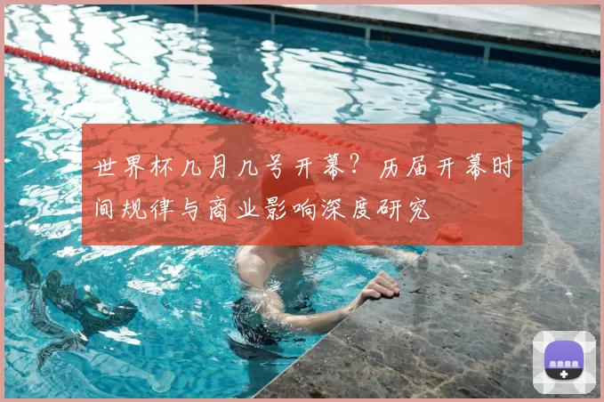 世界杯几月几号开幕？历届开幕时间规律与商业影响深度研究