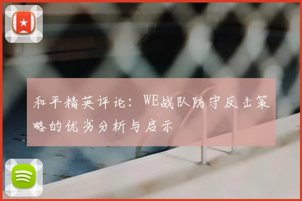 和平精英评论:WE战队防守反击策略的优劣分析与启示
