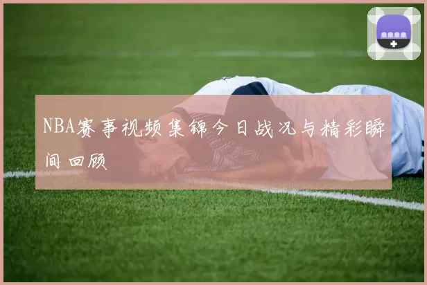 NBA赛事视频集锦今日战况与精彩瞬间回顾