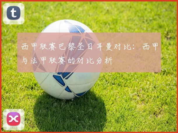 西甲联赛巴黎圣日耳曼对比：西甲与法甲联赛的对比分析