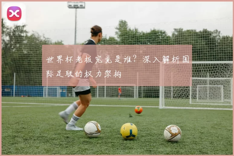 世界杯老板究竟是谁?深入解析国际足联的权力架构