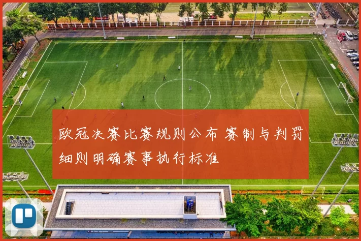 欧冠决赛比赛规则公布 赛制与判罚细则明确赛事执行标准