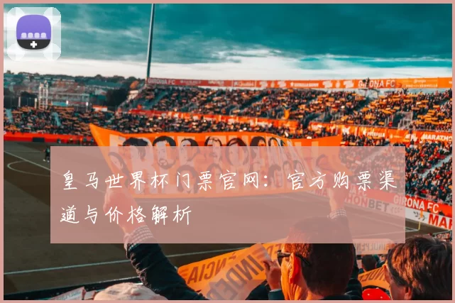 皇马世界杯门票官网：官方购票渠道与价格解析