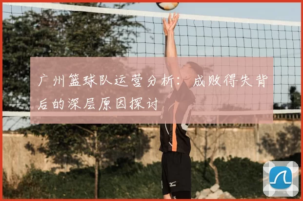 广州篮球队运营分析：成败得失背后的深层原因探讨