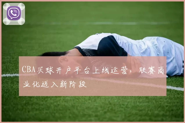 CBA买球开户平台上线运营,联赛商业化迈入新阶段