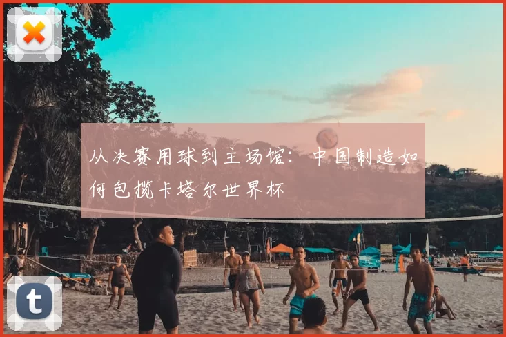 从决赛用球到主场馆：中国制造如何包揽卡塔尔世界杯