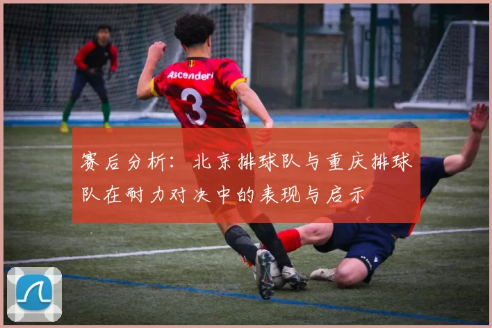 赛后分析:北京排球队与重庆排球队在耐力对决中的表现与启示