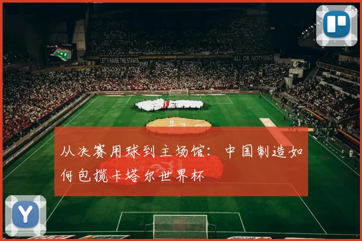 从决赛用球到主场馆：中国制造如何包揽卡塔尔世界杯