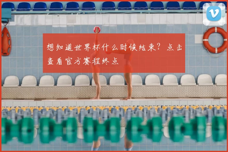 想知道世界杯什么时候结束？点击查看官方赛程终点