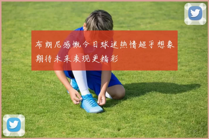布朗尼感慨今日球迷热情超乎想象期待未来表现更精彩