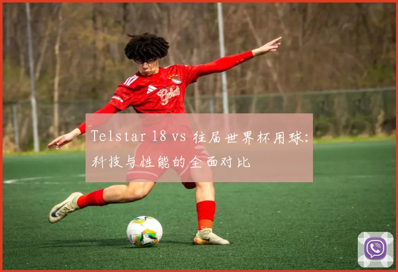 Telstar 18 vs 往届世界杯用球：科技与性能的全面对比