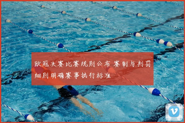 欧冠决赛比赛规则公布 赛制与判罚细则明确赛事执行标准