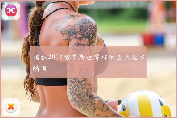 揭秘2018俄罗斯世界杯的五大经典瞬间