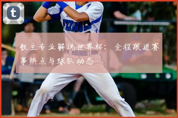 教主专业解说世界杯：全程跟进赛事热点与球队动态