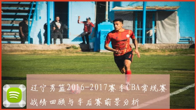 辽宁男篮2016-2017赛季CBA常规赛战绩回顾与季后赛前景分析