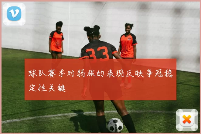 球队赛季对弱旅的表现反映争冠稳定性关键