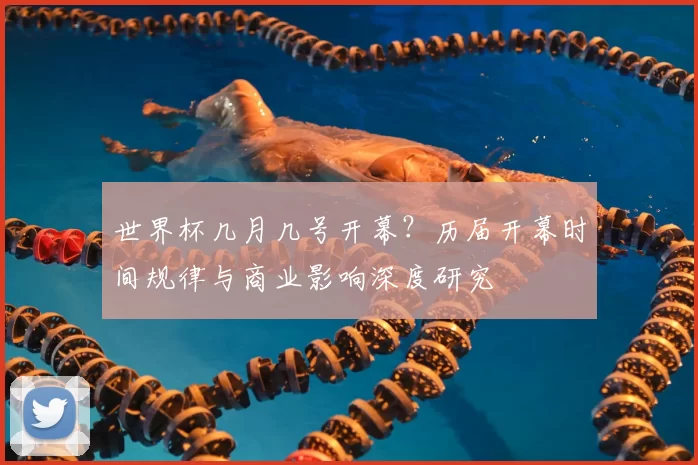 世界杯几月几号开幕？历届开幕时间规律与商业影响深度研究
