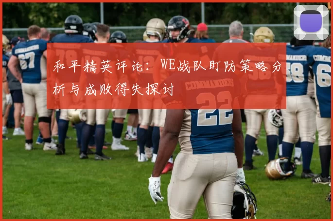 和平精英评论：WE战队盯防策略分析与成败得失探讨