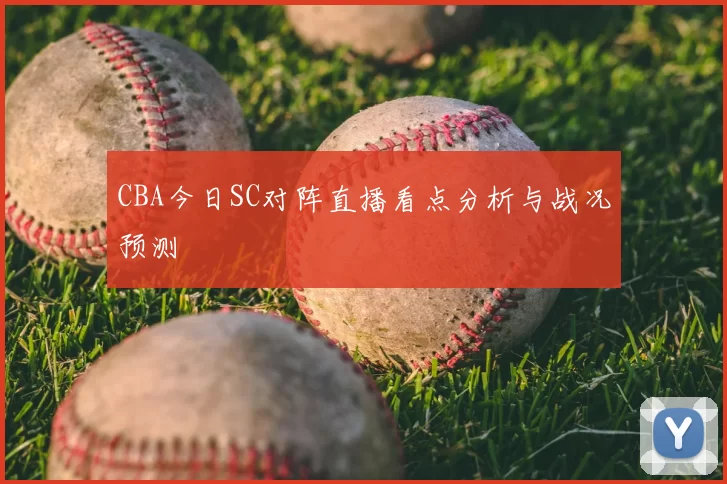 CBA今日SC对阵直播看点分析与战况预测