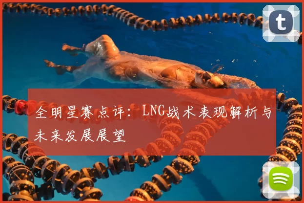 全明星赛点评：LNG战术表现解析与未来发展展望