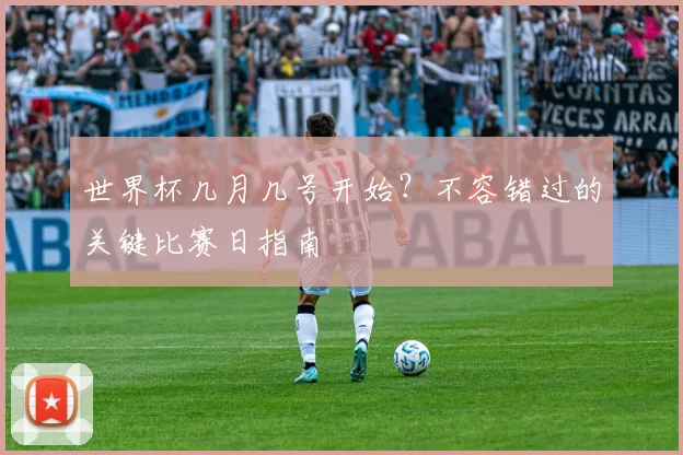 世界杯几月几号开始?不容错过的关键比赛日指南