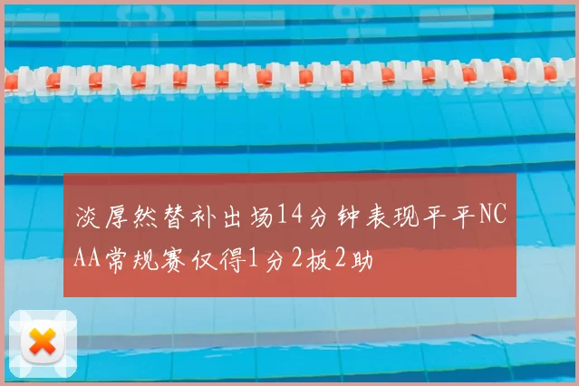 淡厚然替补出场14分钟表现平平NCAA常规赛仅得1分2板2助