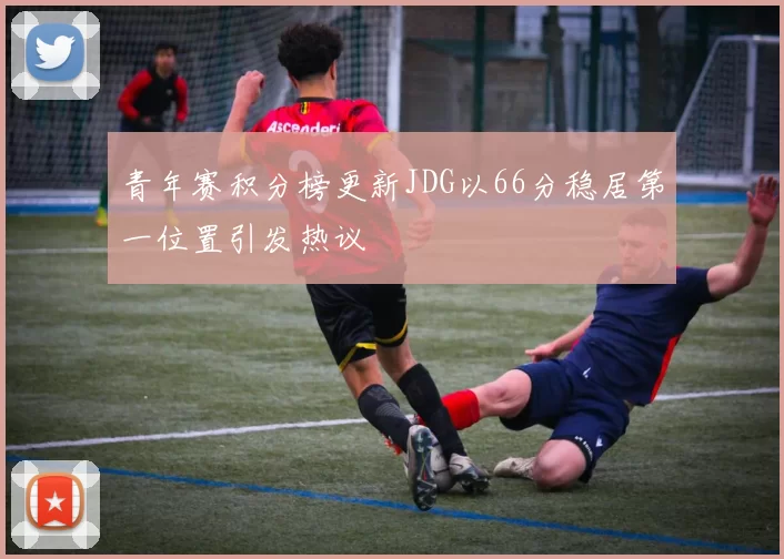 青年赛积分榜更新JDG以66分稳居第一位置引发热议