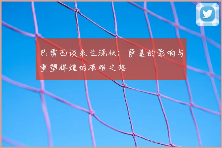 巴雷西谈米兰现状：萨基的影响与重塑辉煌的艰难之路