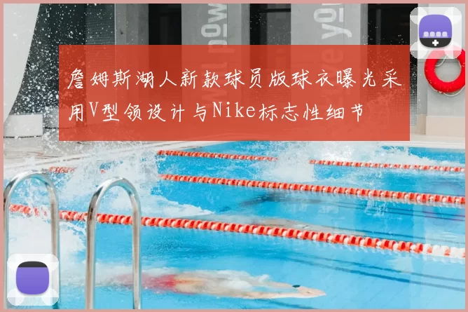 詹姆斯湖人新款球员版球衣曝光采用V型领设计与Nike标志性细节