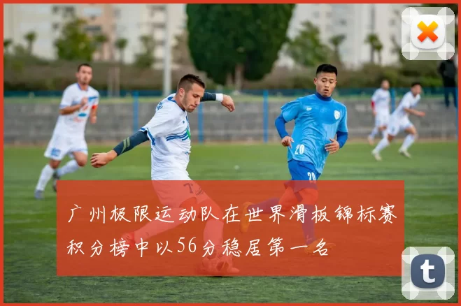 广州极限运动队在世界滑板锦标赛积分榜中以56分稳居第一名