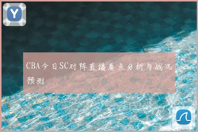 CBA今日SC对阵直播看点分析与战况预测
