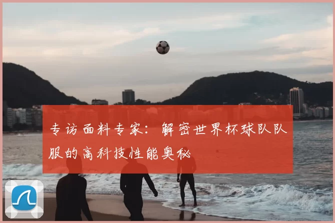 专访面料专家：解密世界杯球队队服的高科技性能奥秘