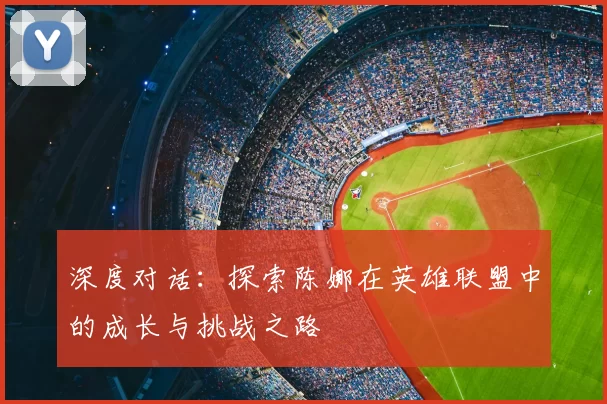 深度对话：探索陈娜在英雄联盟中的成长与挑战之路