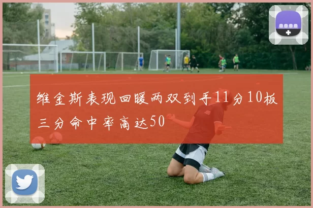维金斯表现回暖两双到手11分10板三分命中率高达50