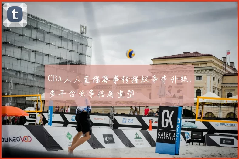 CBA人人直播赛事转播权争夺升级，多平台竞争格局重塑
