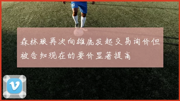 森林狼再次向雄鹿发起交易询价但被告知现在的要价显著提高