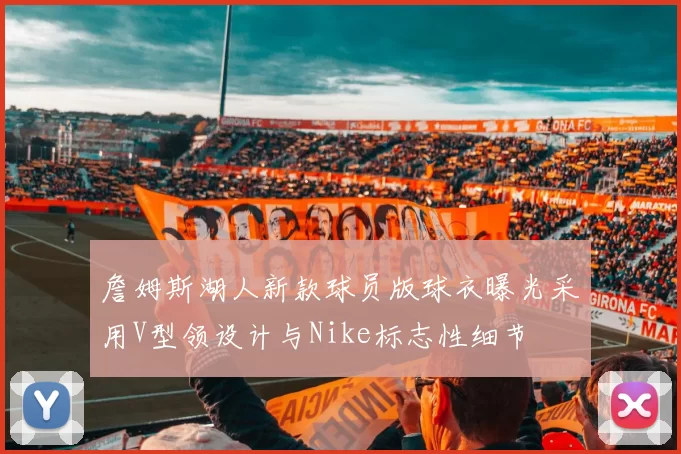 詹姆斯湖人新款球员版球衣曝光采用V型领设计与Nike标志性细节