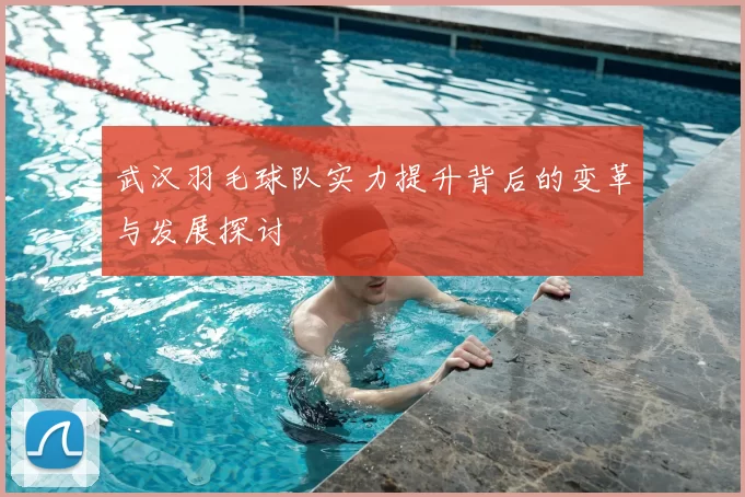 武汉羽毛球队实力提升背后的变革与发展探讨