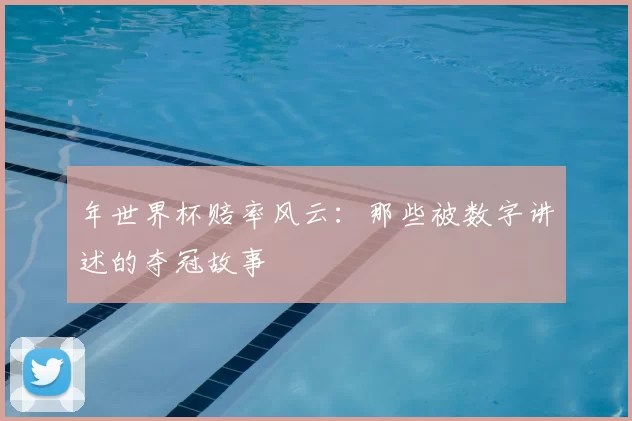 年世界杯赔率风云:那些被数字讲述的夺冠故事