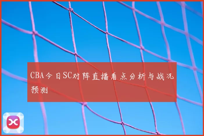 CBA今日SC对阵直播看点分析与战况预测