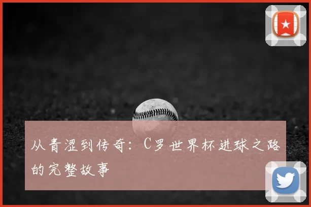 从青涩到传奇:C罗世界杯进球之路的完整故事