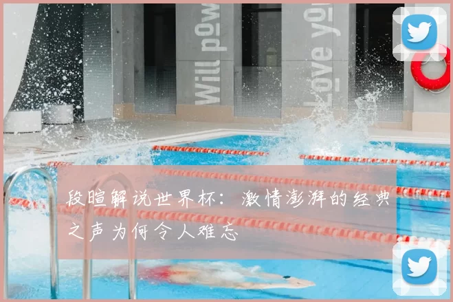 段暄解说世界杯:激情澎湃的经典之声为何令人难忘