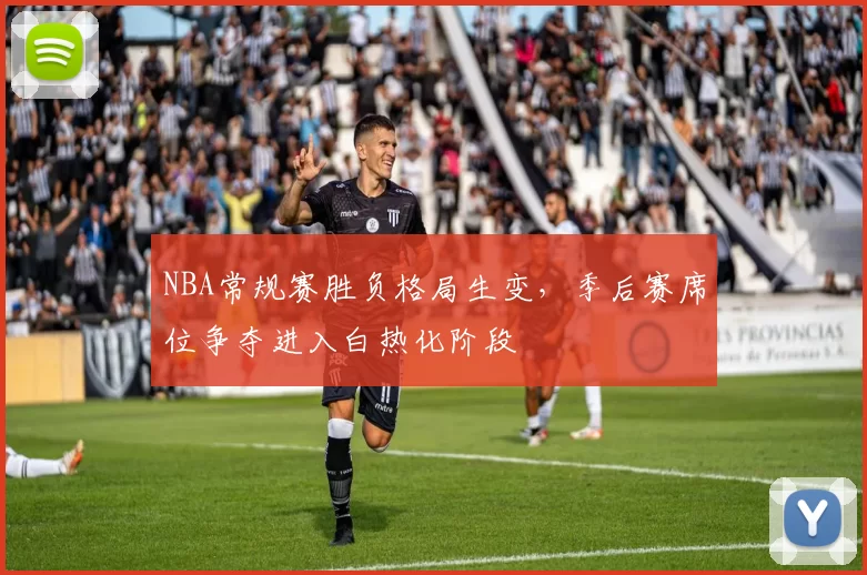 NBA常规赛胜负格局生变,季后赛席位争夺进入白热化阶段