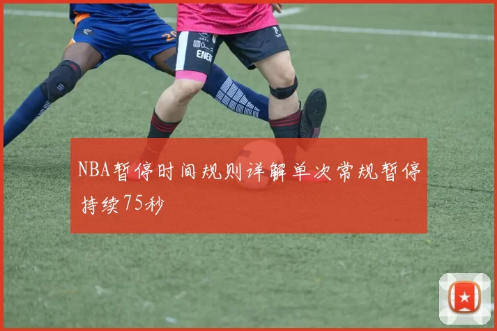 NBA暂停时间规则详解单次常规暂停持续75秒