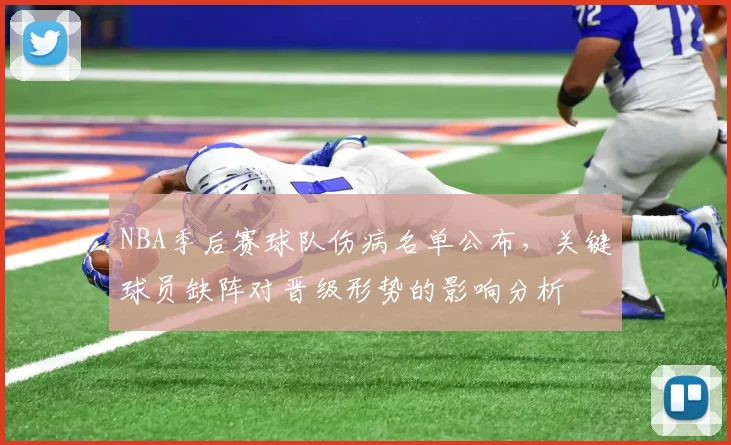 NBA季后赛球队伤病名单公布，关键球员缺阵对晋级形势的影响分析