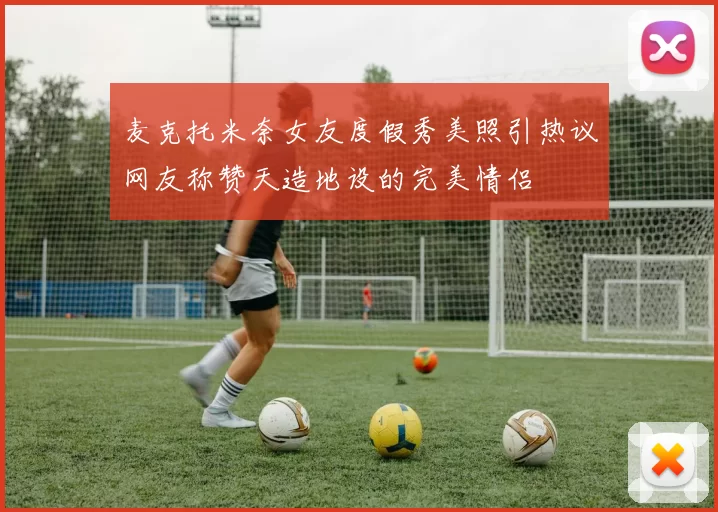 麦克托米奈女友度假秀美照引热议网友称赞天造地设的完美情侣