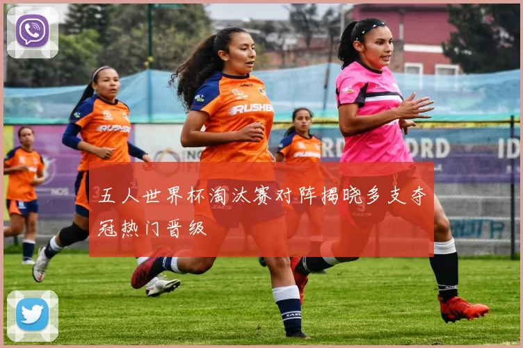 五人世界杯淘汰赛对阵揭晓多支夺冠热门晋级