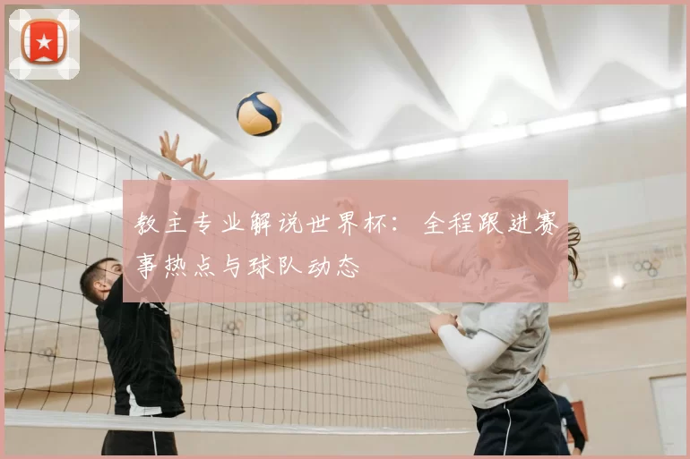 教主专业解说世界杯：全程跟进赛事热点与球队动态