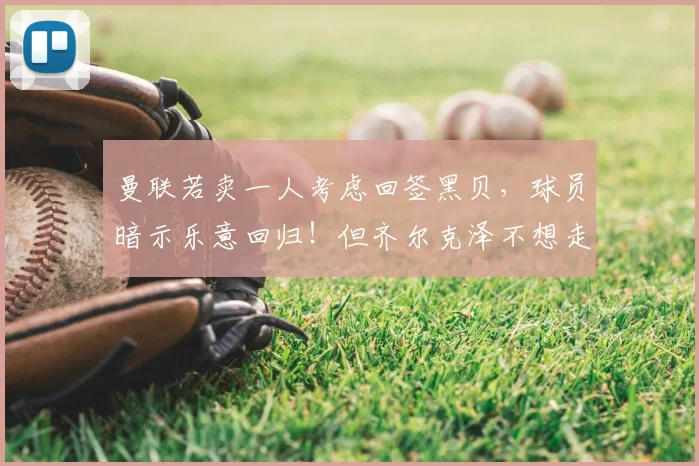 曼联若卖一人考虑回签黑贝,球员暗示乐意回归!但齐尔克泽不想走_20260611100038